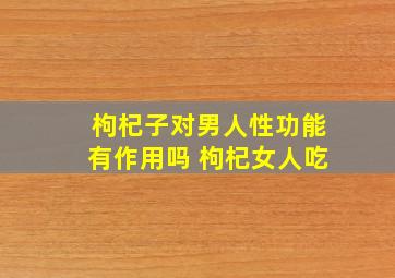 枸杞子对男人性功能有作用吗 枸杞女人吃